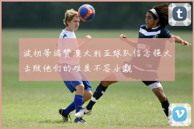 波切蒂诺赞澳大利亚球队信念强大击败他们的难度不容小觑