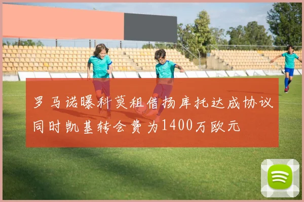 罗马诺曝科莫租借扬库托达成协议同时凯基转会费为1400万欧元