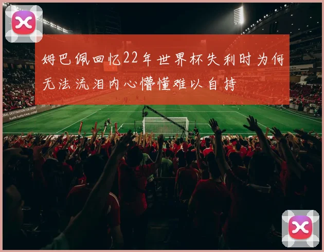 姆巴佩回忆22年世界杯失利时为何无法流泪内心懵懂难以自持