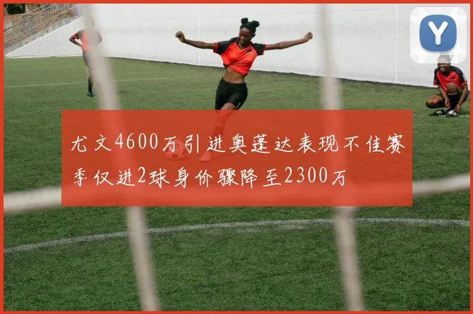 尤文4600万引进奥蓬达表现不佳赛季仅进2球身价骤降至2300万