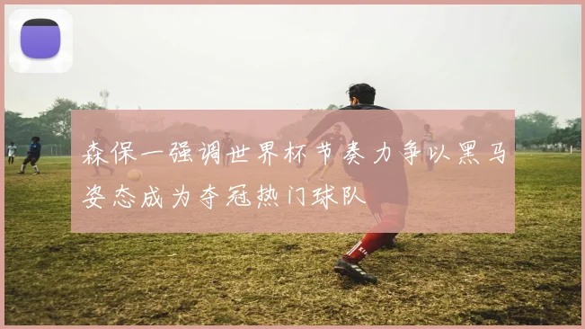 森保一强调世界杯节奏力争以黑马姿态成为夺冠热门球队