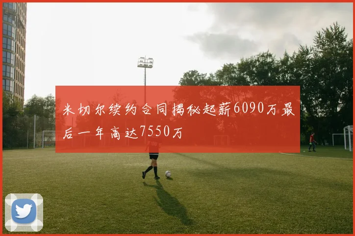 米切尔续约合同揭秘起薪6090万最后一年高达7550万