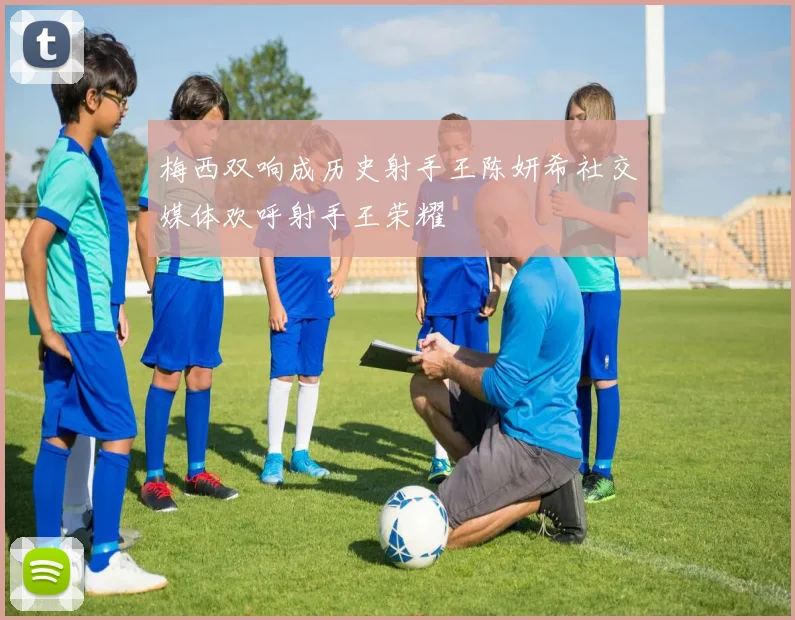 梅西双响成历史射手王陈妍希社交媒体欢呼射手王荣耀
