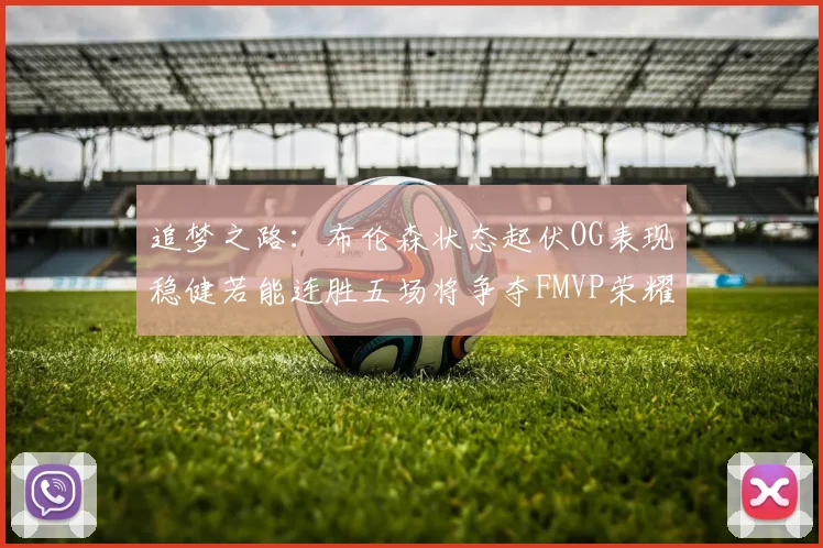 追梦之路：布伦森状态起伏OG表现稳健若能连胜五场将争夺FMVP荣耀