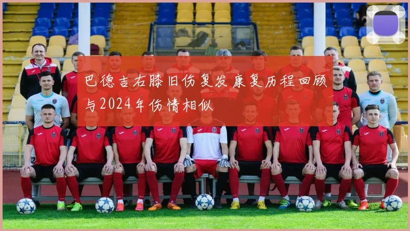 巴德吉右膝旧伤复发康复历程回顾与2024年伤情相似