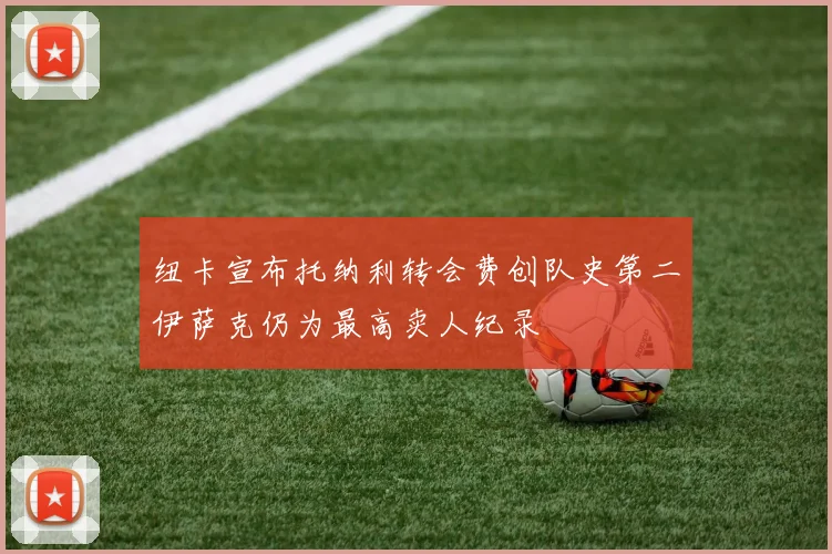 纽卡宣布托纳利转会费创队史第二伊萨克仍为最高卖人纪录