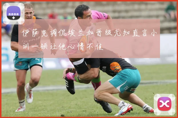 伊萨克调侃埃兰加晋级无知直言小训一顿让他心情不佳