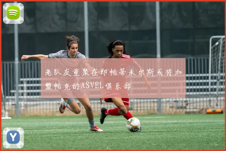 老队友重聚在即帕蒂米尔斯或将加盟帕克的ASVEL俱乐部