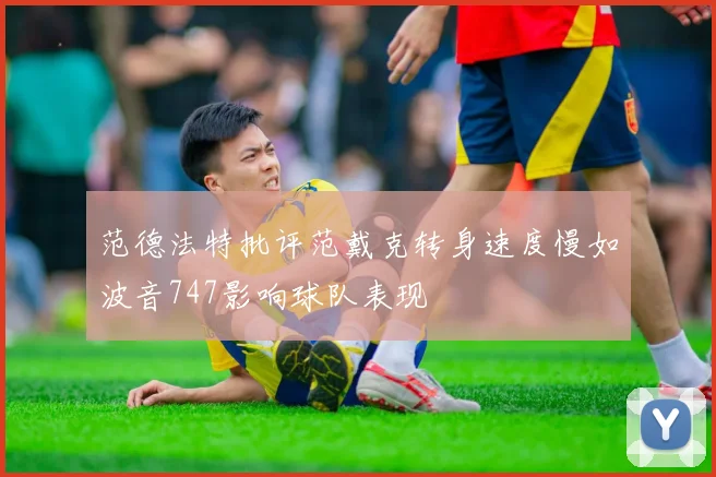 范德法特批评范戴克转身速度慢如波音747影响球队表现