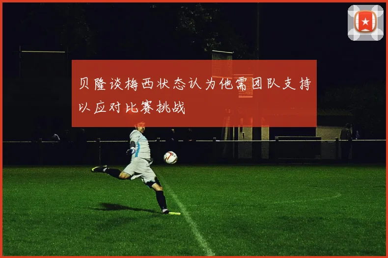 贝隆谈梅西状态认为他需团队支持以应对比赛挑战