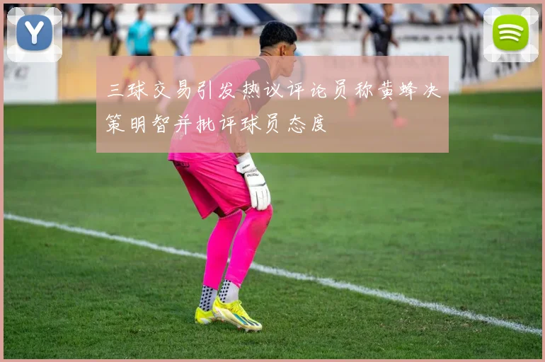三球交易引发热议评论员称黄蜂决策明智并批评球员态度